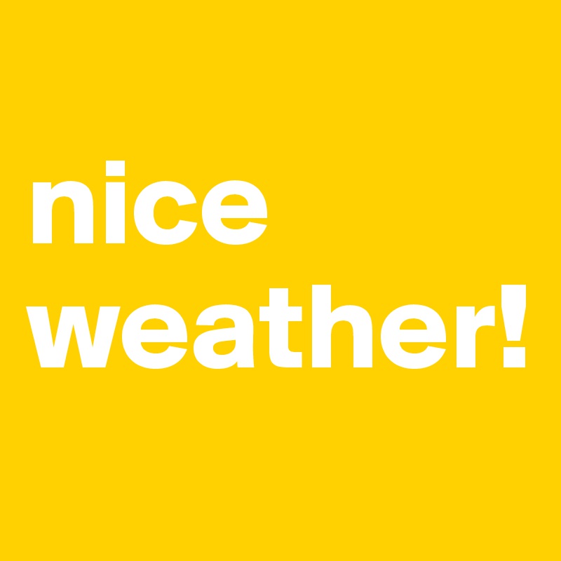 
nice 
weather!
