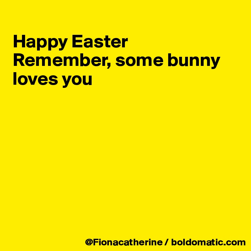 
Happy Easter
Remember, some bunny 
loves you







