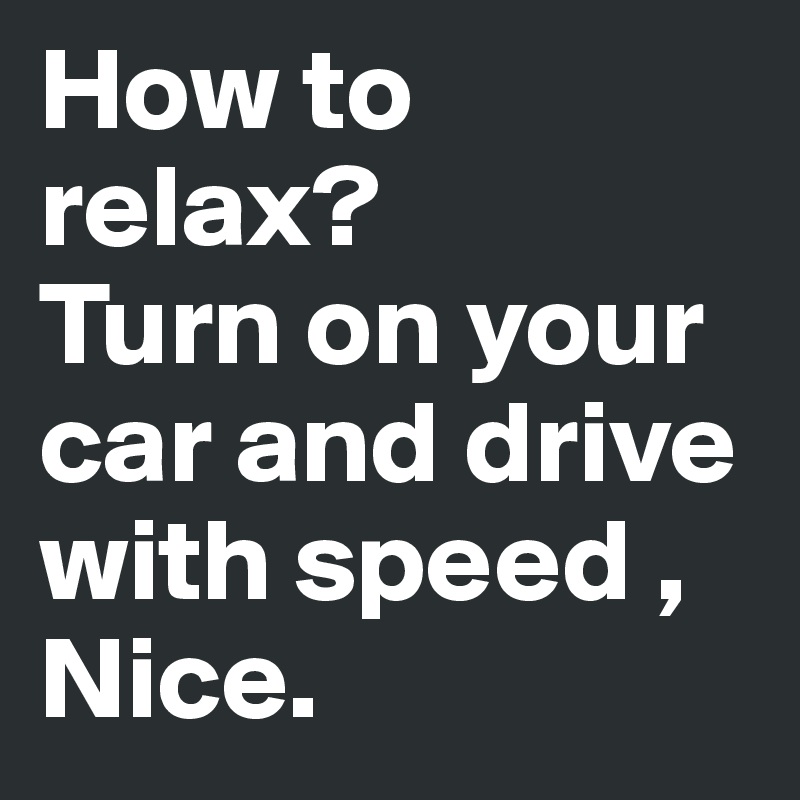 How to relax?
Turn on your car and drive with speed , Nice.