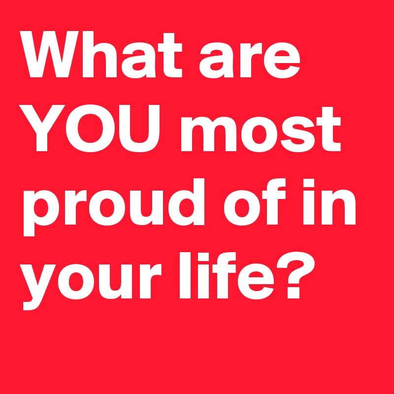 What Are You Most Proud Of In Your Life Post By Ifeat On Boldomatic