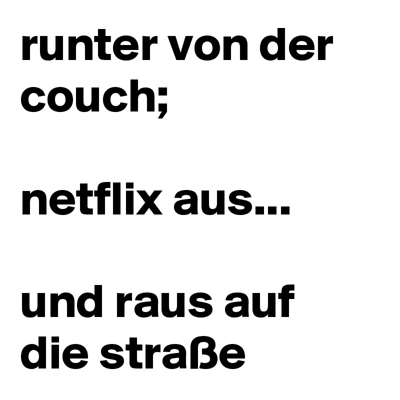 runter von der couch;

netflix aus...

und raus auf die straße