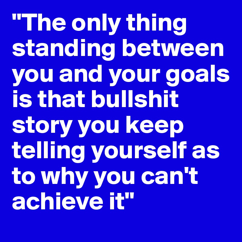"The only thing standing between you and your goals is that bullshit story you keep telling yourself as to why you can't achieve it" 
