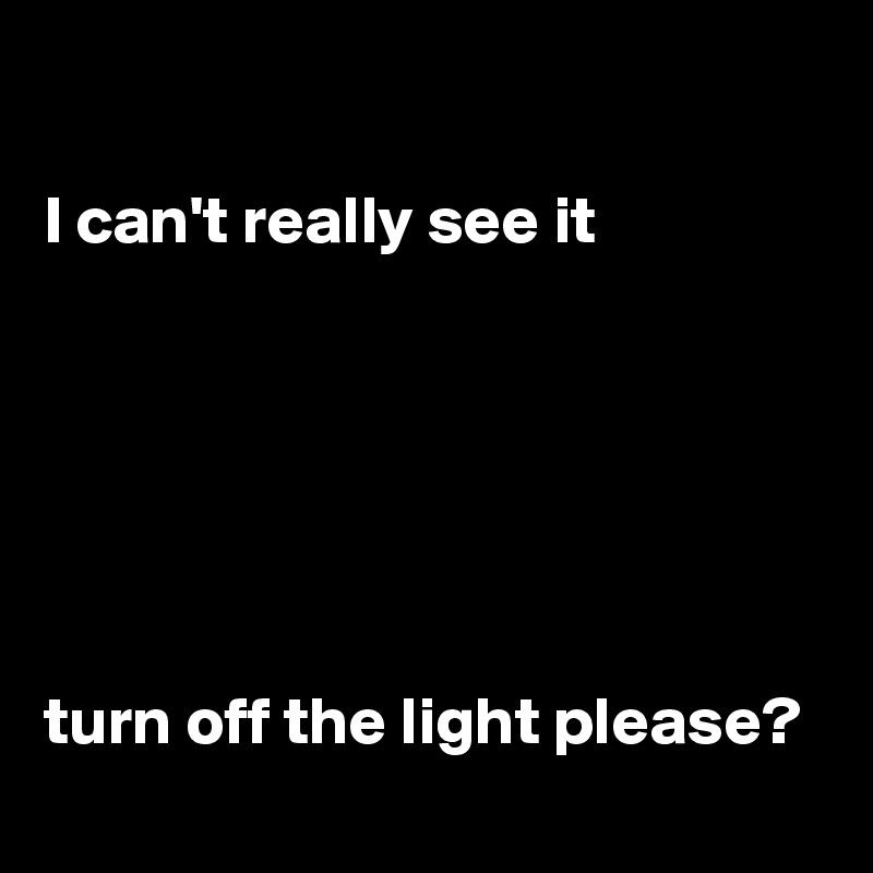 

I can't really see it






turn off the light please?