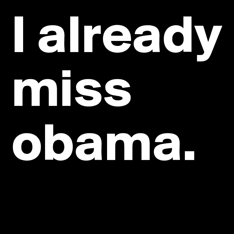 I already miss obama.