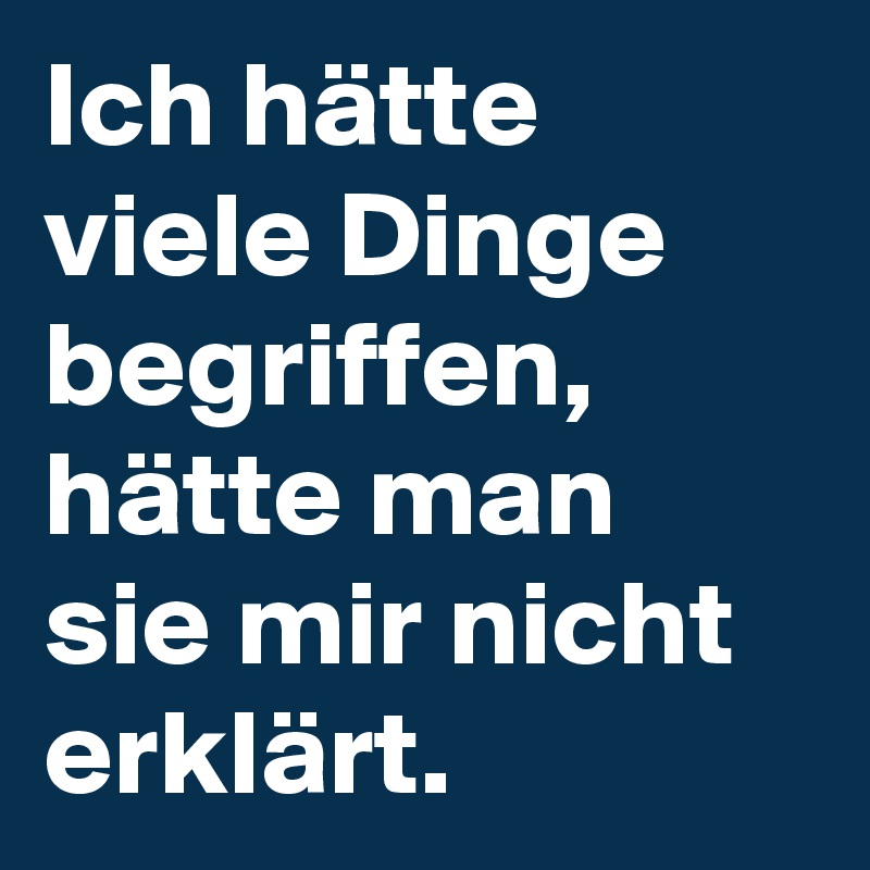 Ich hätte viele Dinge begriffen, hätte man sie mir nicht erklärt.