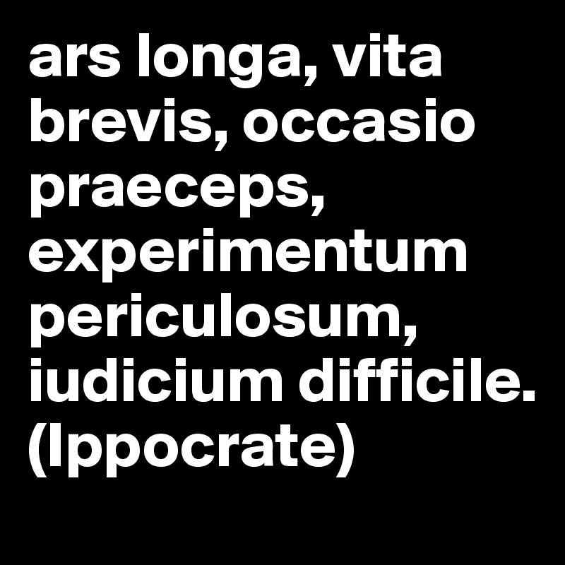 ars longa, vita brevis, occasio praeceps, experimentum periculosum, iudicium difficile. (Ippocrate)