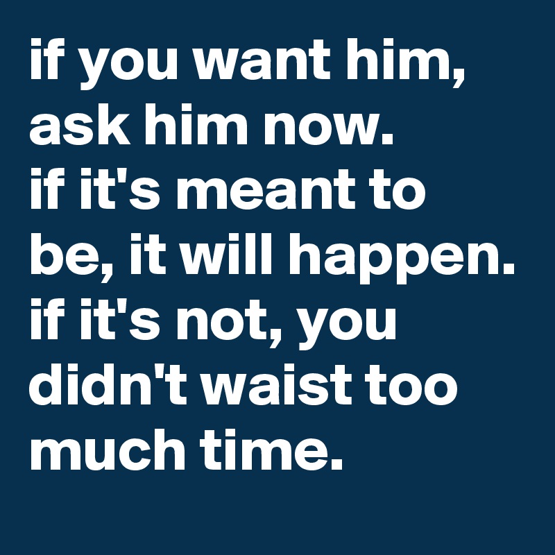 if you want him, ask him now.
if it's meant to be, it will happen.
if it's not, you didn't waist too much time.