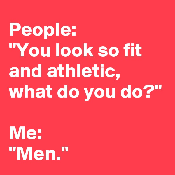 People: 
"You look so fit and athletic, what do you do?"

Me: 
"Men."