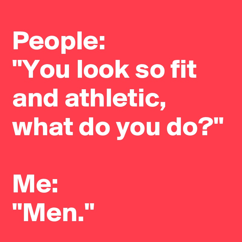 People: 
"You look so fit and athletic, what do you do?"

Me: 
"Men."