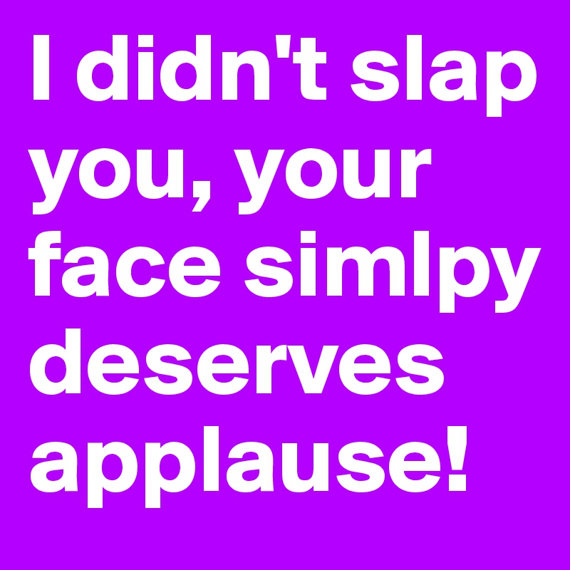 I didn't slap you, your face simlpy deserves applause!