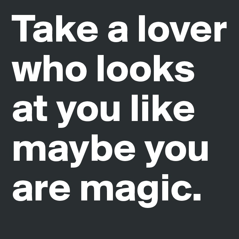 Take a lover who looks at you like maybe you are magic.