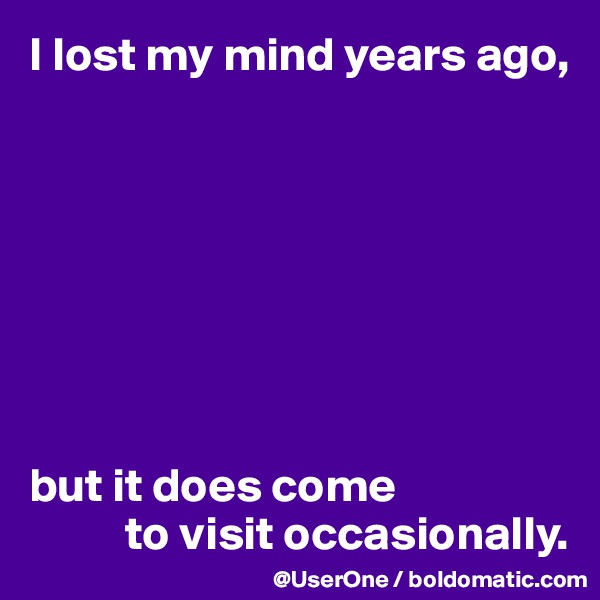 I lost my mind years ago,








but it does come
          to visit occasionally.