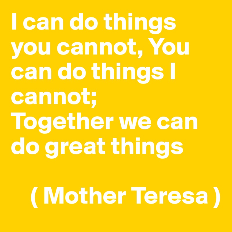 I can do things you cannot, You can do things I cannot; 
Together we can do great things 

    ( Mother Teresa )