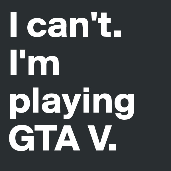 I can't. I'm playing GTA V.