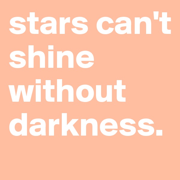 stars can't shine without darkness.