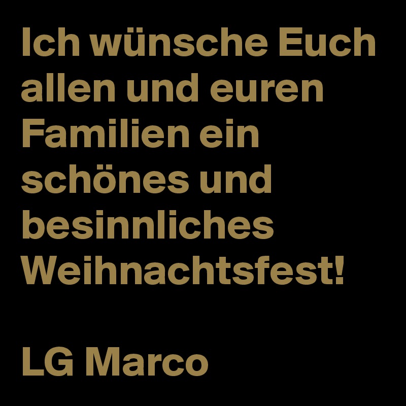 Ich wünsche Euch allen und euren Familien ein schönes und besinnliches Weihnachtsfest!

LG Marco 