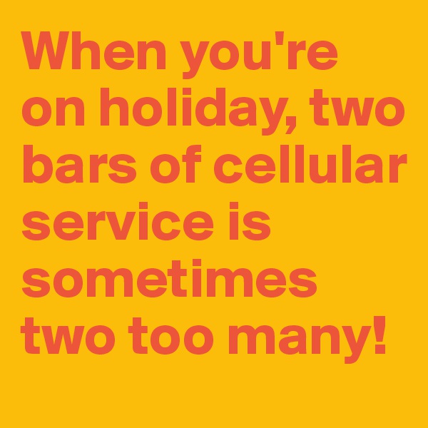 When you're on holiday, two bars of cellular service is sometimes two too many!