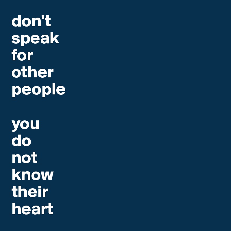 don't 
speak 
for 
other 
people

you 
do
not 
know
their 
heart