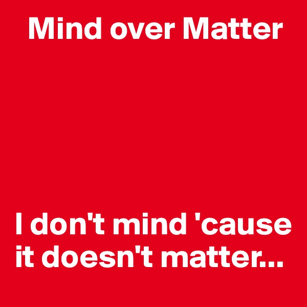   Mind over Matter





I don't mind 'cause it doesn't matter...