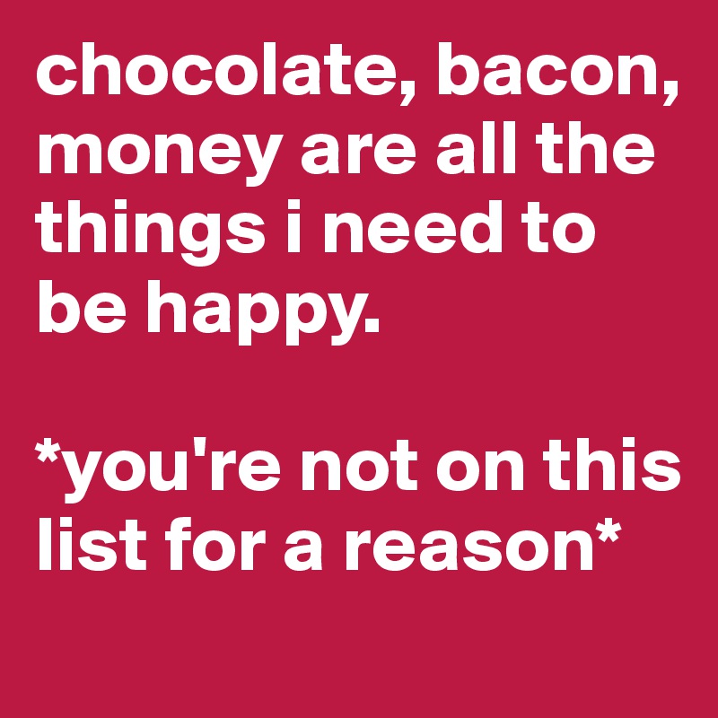 chocolate, bacon, money are all the things i need to be happy.

*you're not on this list for a reason*