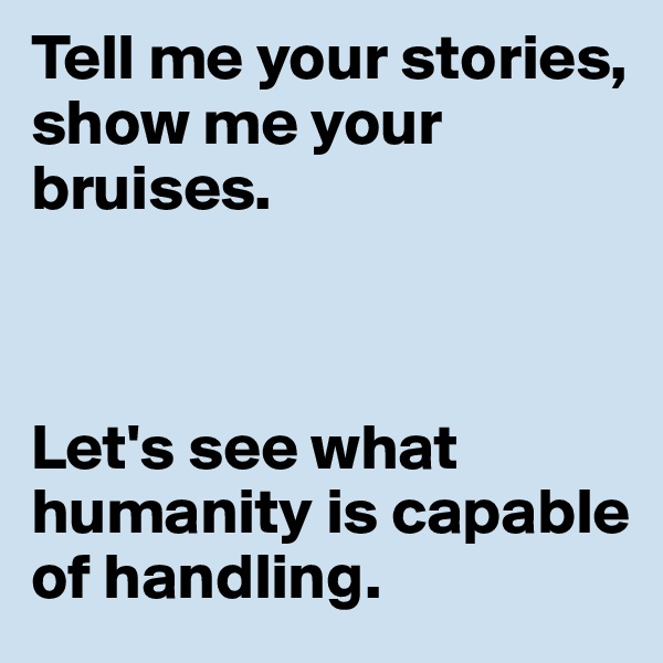 Tell me your stories, show me your bruises.



Let's see what humanity is capable of handling. 