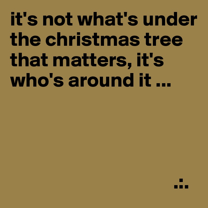 it's not what's under the christmas tree that matters, it's who's around it ...




                                        .:.