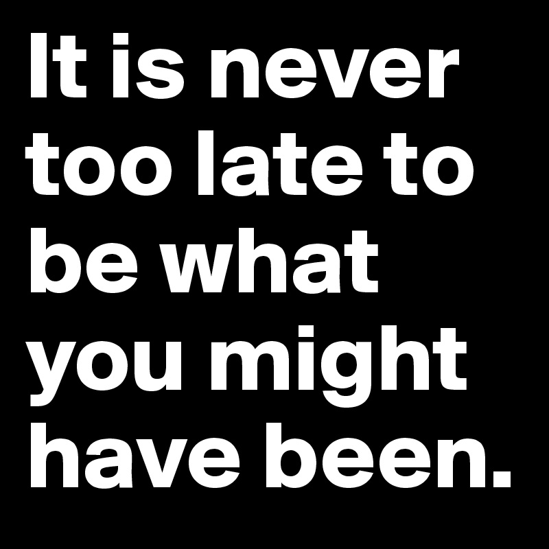 It is never too late to be what you might have been. - Post by ...