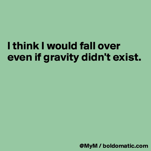 


I think I would fall over even if gravity didn't exist.






