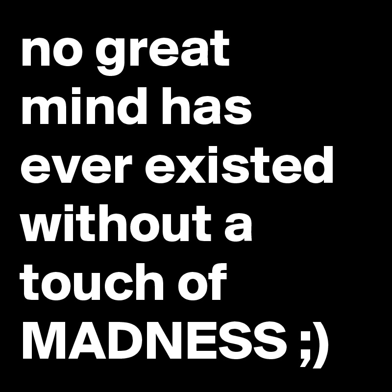 no great
mind has
ever existed
without a
touch of
MADNESS ;)