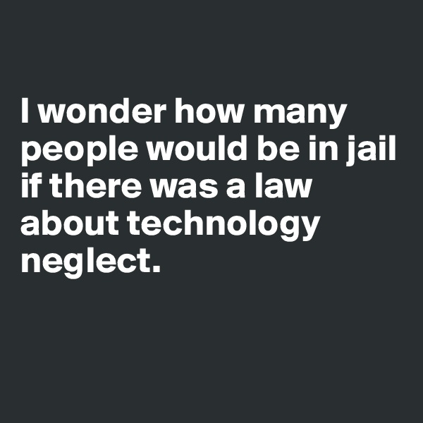 

I wonder how many people would be in jail if there was a law about technology neglect. 


