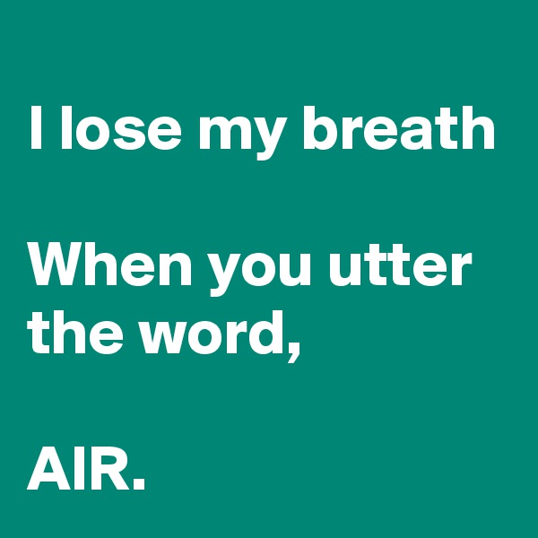 
I lose my breath

When you utter the word,

AIR.