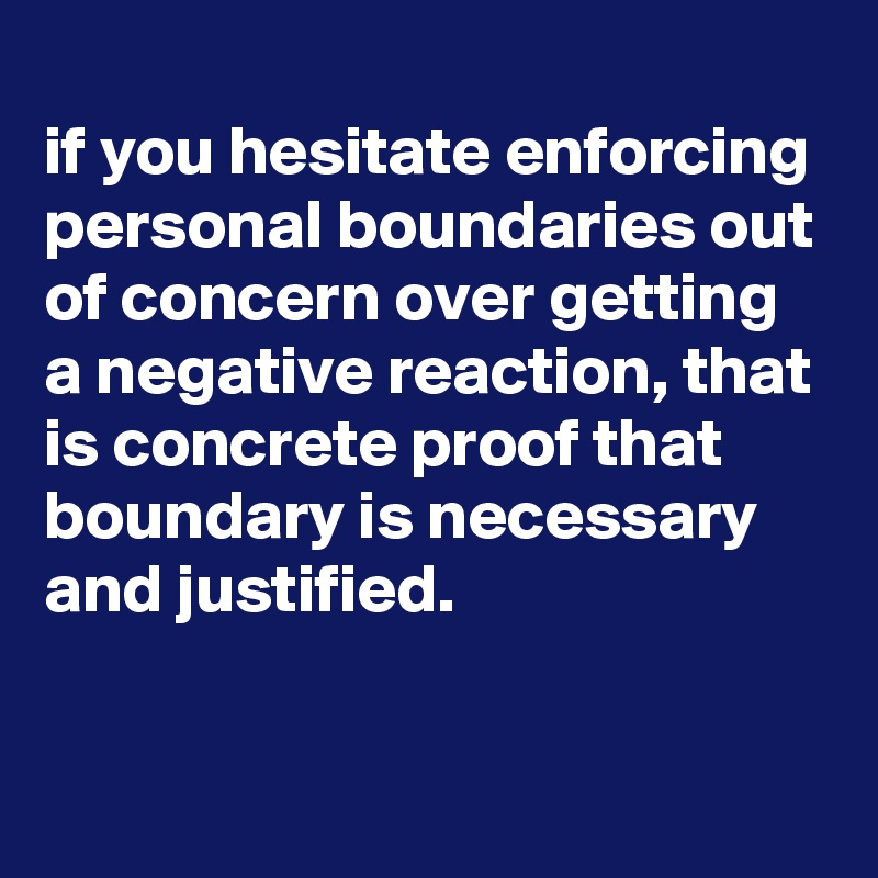 
if you hesitate enforcing personal boundaries out of concern over getting a negative reaction, that is concrete proof that boundary is necessary and justified.

