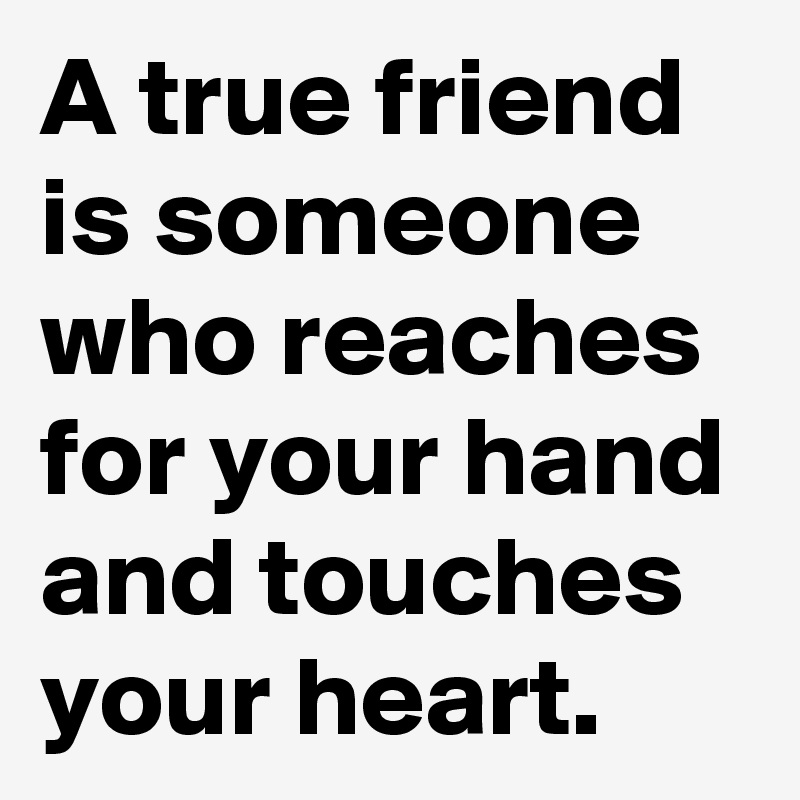A true friend is someone who reaches for your hand and touches your heart.