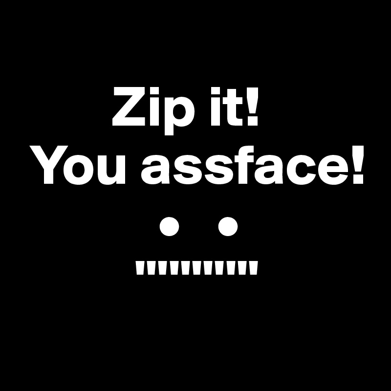 
        Zip it! 
 You assface!
            •   •
          '''''''''''
