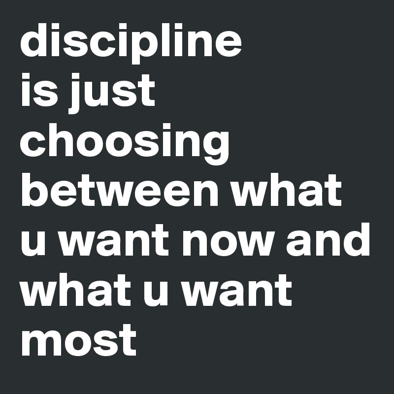 discipline
is just choosing between what u want now and what u want most