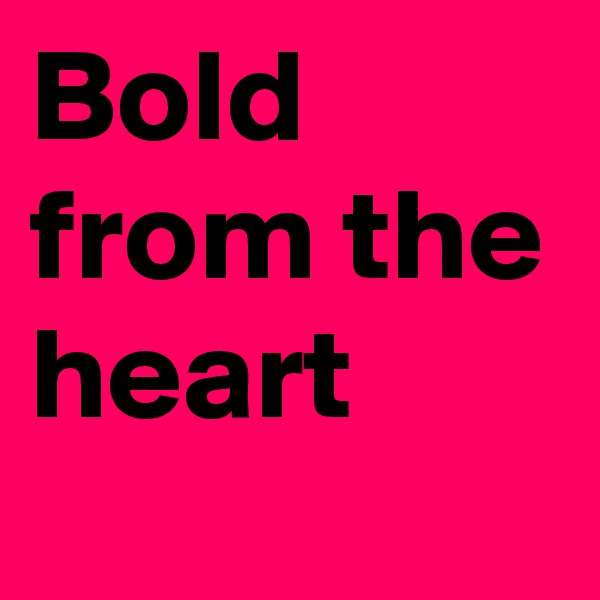Bold from the heart