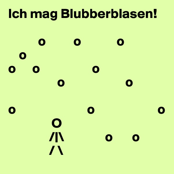 Ich mag Blubberblasen!

           o          o             o
    o
o      o                   o
                  o                      o

o                          o                       o
                O
               /|\               o       o
               / \