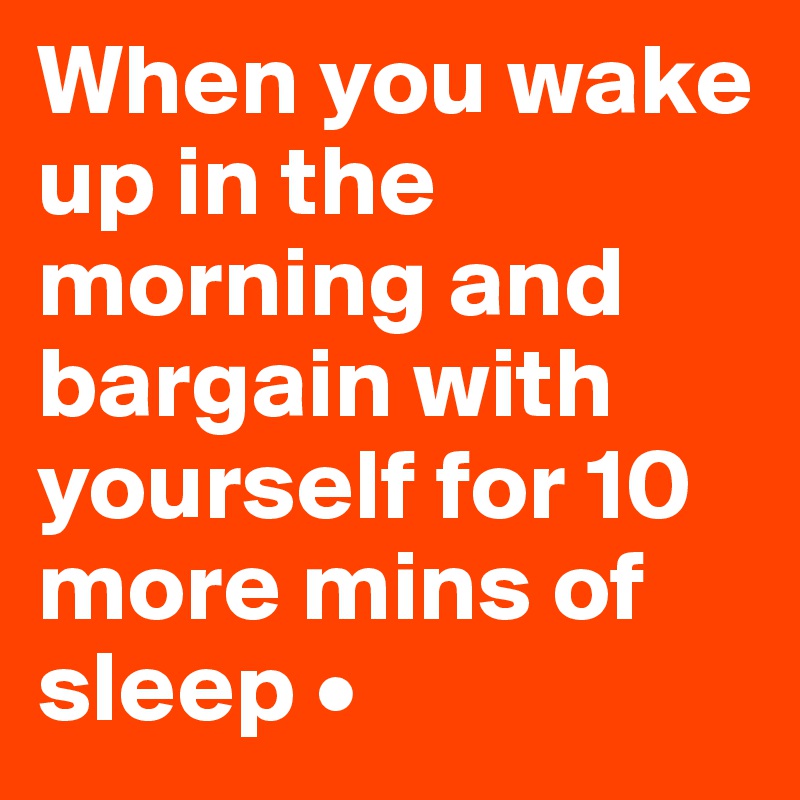 When you wake up in the morning and bargain with yourself for 10 more mins of sleep •