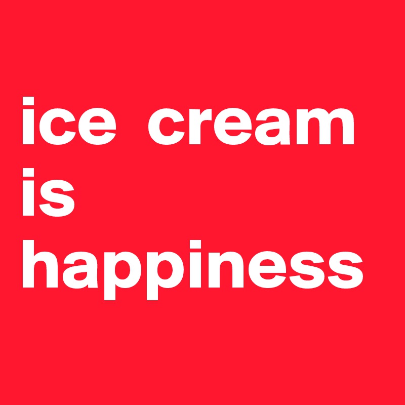 
ice  cream                            is
happiness
