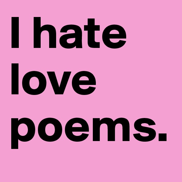I hate love poems.