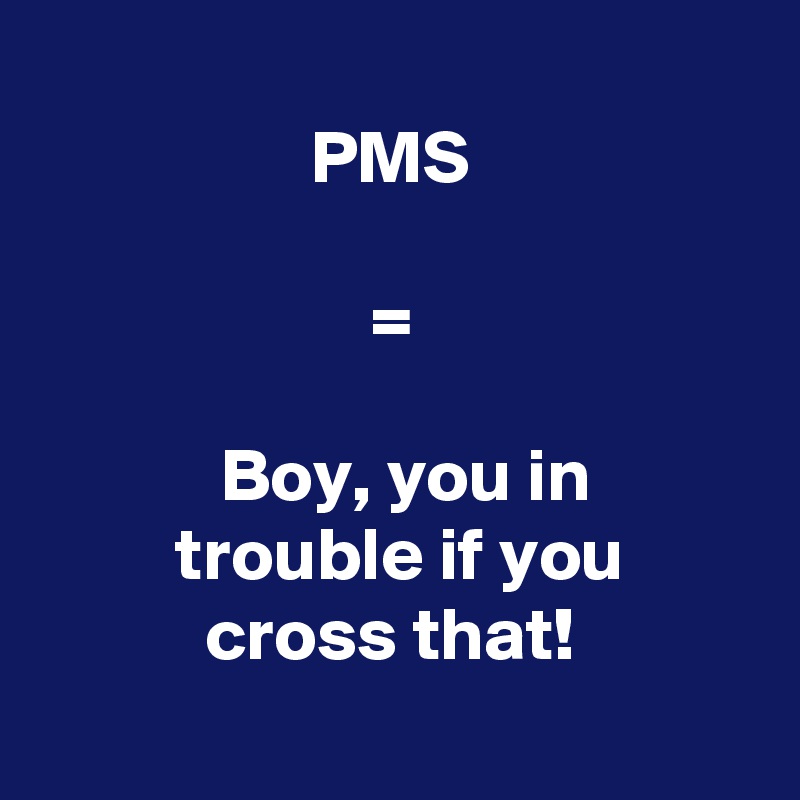 
                  PMS

                      =

            Boy, you in
         trouble if you
           cross that!
