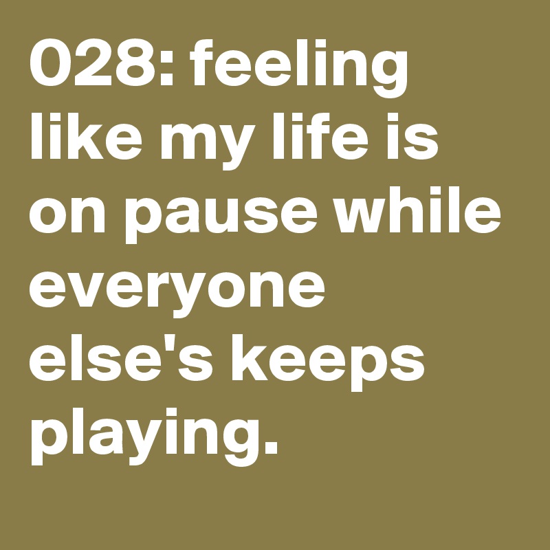 028: feeling like my life is on pause while everyone else's keeps playing. 