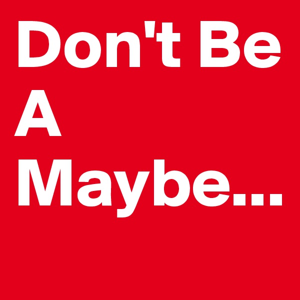 Don't Be A Maybe...