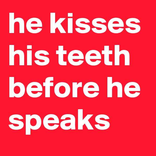 he kisses his teeth before he speaks