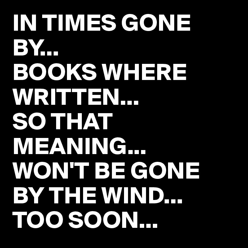 In Times Gone By Books Where Written So That Meaning Won T Be Gone By The Wind Too Soon Post By Blackjackuar On Boldomatic