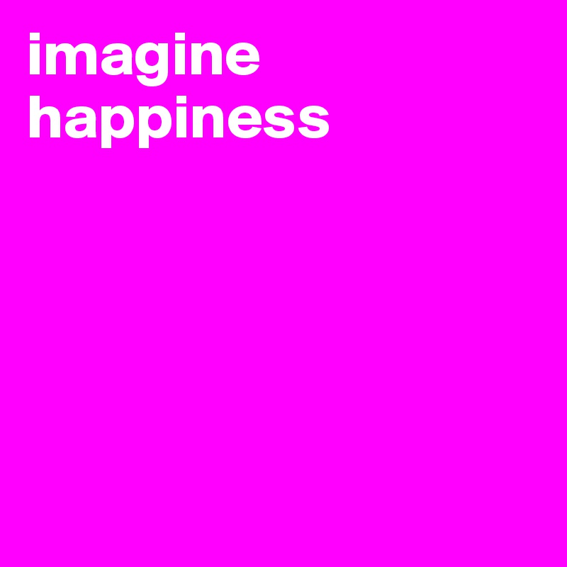 imagine 
happiness





