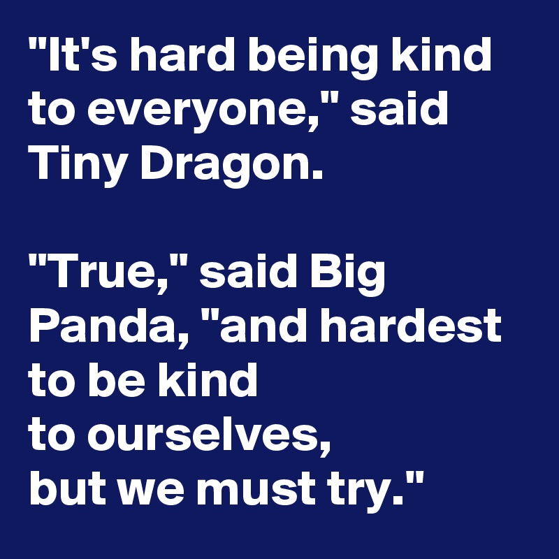 "It's hard being kind to everyone," said Tiny Dragon.

"True," said Big Panda, "and hardest to be kind
to ourselves,
but we must try."