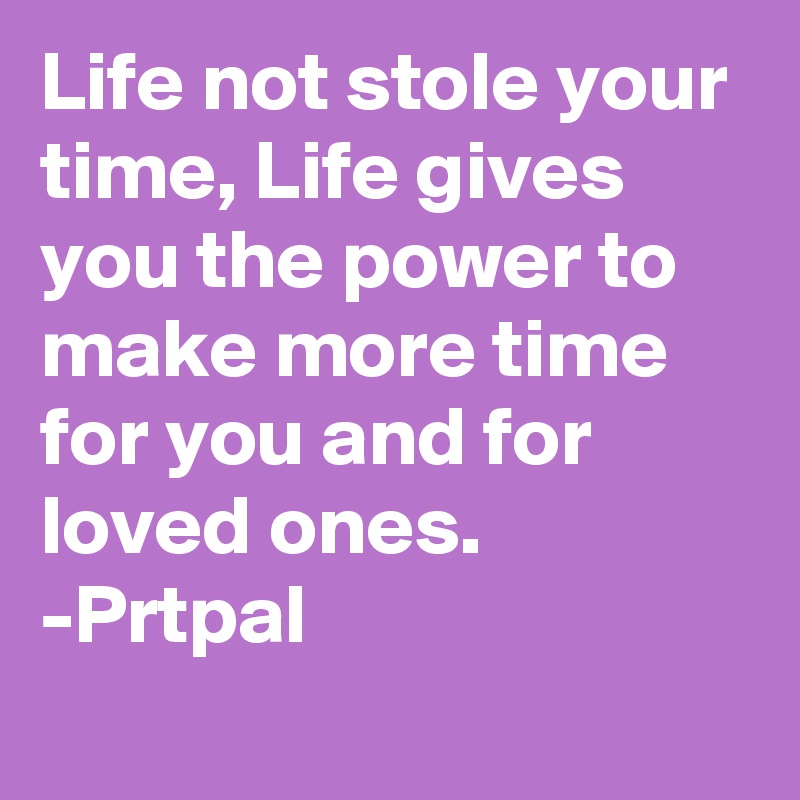 Life not stole your time, Life gives you the power to make more time for you and for loved ones.
-Prtpal