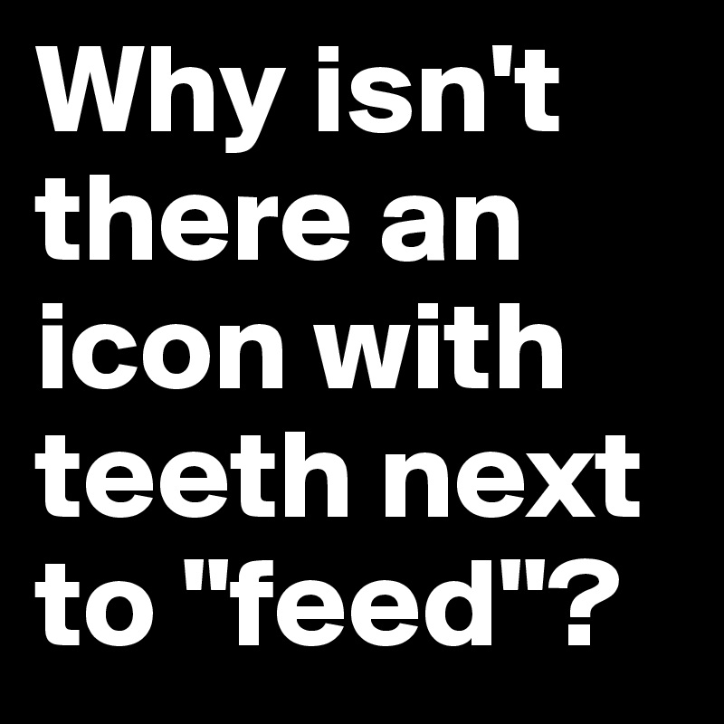 Why isn't there an icon with teeth next to "feed"?