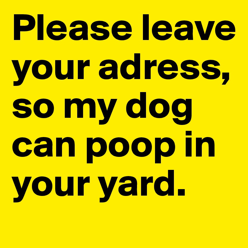Please leave your adress, so my dog can poop in your yard.
